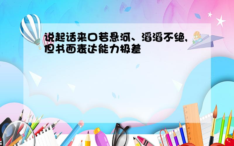 说起话来口若悬河、滔滔不绝,但书面表达能力极差