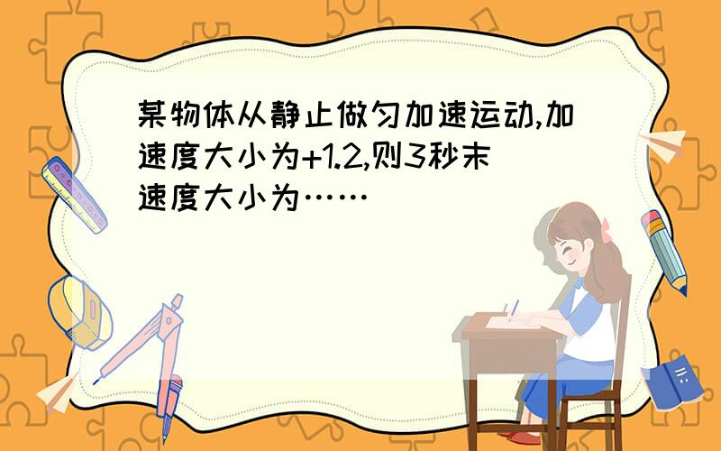 某物体从静止做匀加速运动,加速度大小为+1.2,则3秒末速度大小为……