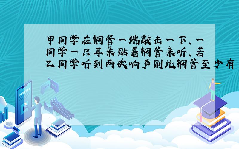 甲同学在钢管一端敲击一下,一同学一只耳朵贴着钢管来听,若乙同学听到两次响声则此钢管至少有多长?