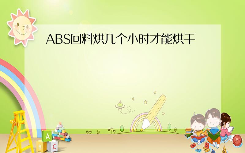 ABS回料烘几个小时才能烘干