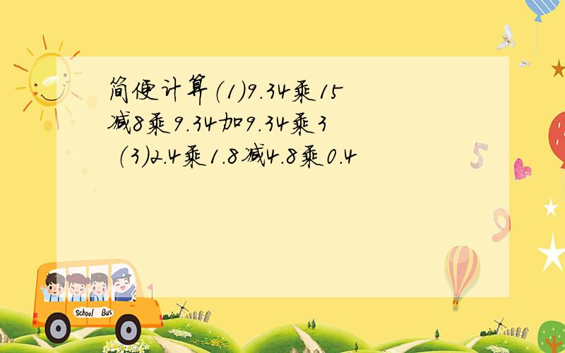 简便计算（1）9.34乘15减8乘9.34加9.34乘3 （3）2.4乘1.8减4.8乘0.4