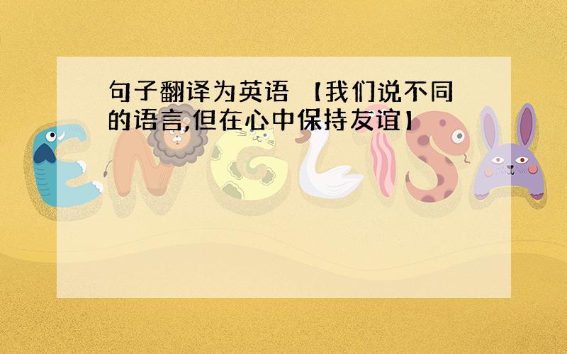 句子翻译为英语 【我们说不同的语言,但在心中保持友谊】