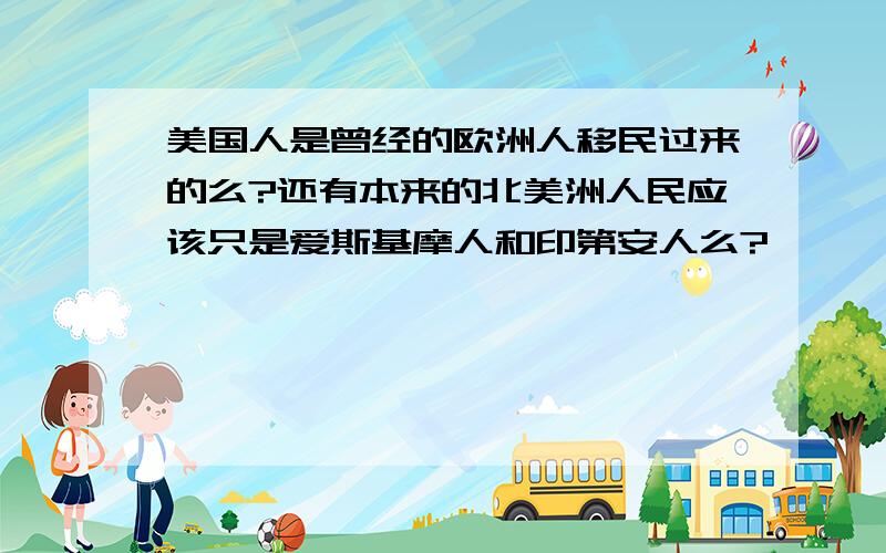 美国人是曾经的欧洲人移民过来的么?还有本来的北美洲人民应该只是爱斯基摩人和印第安人么?