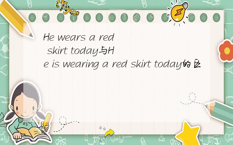 He wears a red skirt today与He is wearing a red skirt today的区