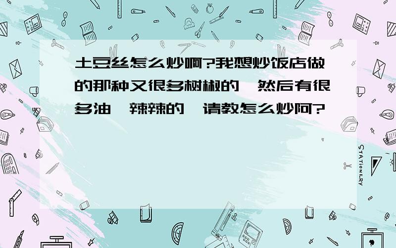 土豆丝怎么炒啊?我想炒饭店做的那种又很多树椒的,然后有很多油,辣辣的,请教怎么炒阿?