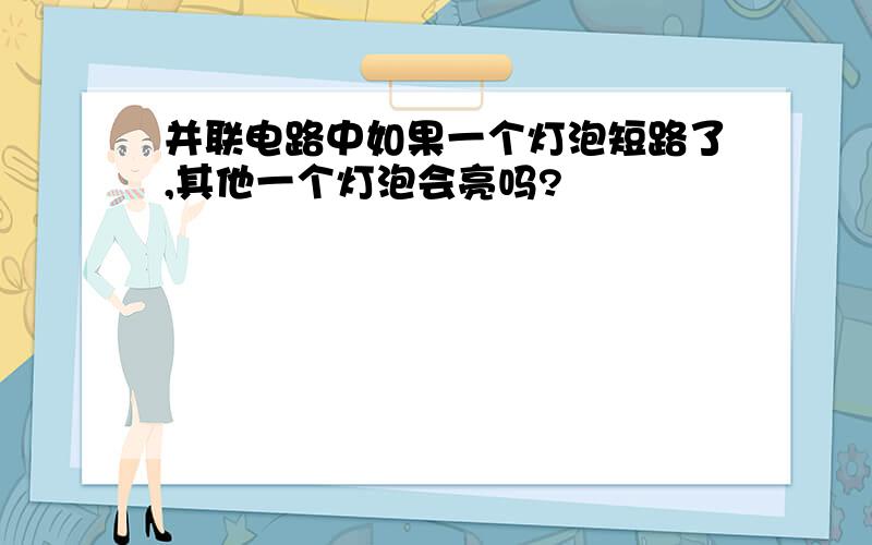 并联电路中如果一个灯泡短路了,其他一个灯泡会亮吗?