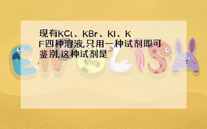 现有KCl、KBr、KI、KF四种溶液,只用一种试剂即可鉴别,这种试剂是