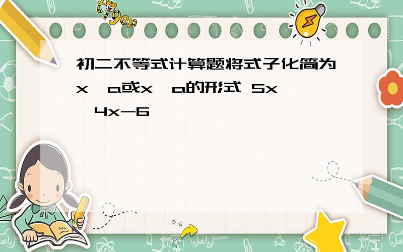 初二不等式计算题将式子化简为x＞a或x＜a的形式 5x ＜4x-6