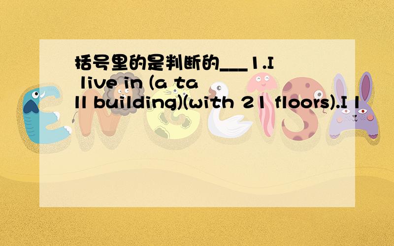 括号里的是判断的___1.I live in (a tall building)(with 21 floors).I l