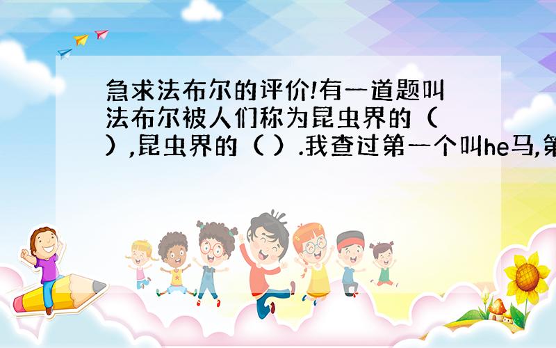 急求法布尔的评价!有一道题叫法布尔被人们称为昆虫界的（ ）,昆虫界的（ ）.我查过第一个叫he马,第二个叫维吉尔,但我查