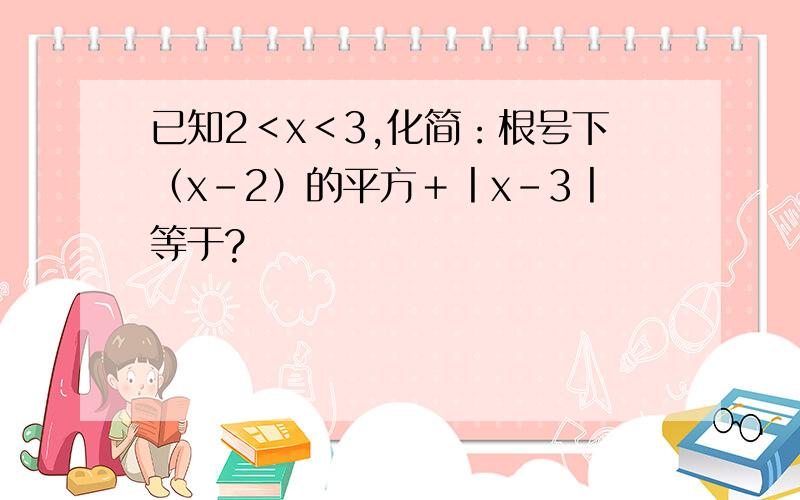 已知2＜x＜3,化简：根号下（x－2）的平方＋丨x－3丨等于?