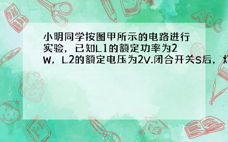 小明同学按图甲所示的电路进行实验，已知L1的额定功率为2W，L2的额定电压为2V.闭合开关S后，灯泡L1恰好正常发光，电