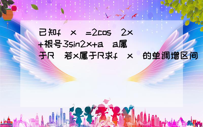 已知f(x)=2cos^2x+根号3sin2x+a（a属于R）若x属于R求f(x)的单调增区间