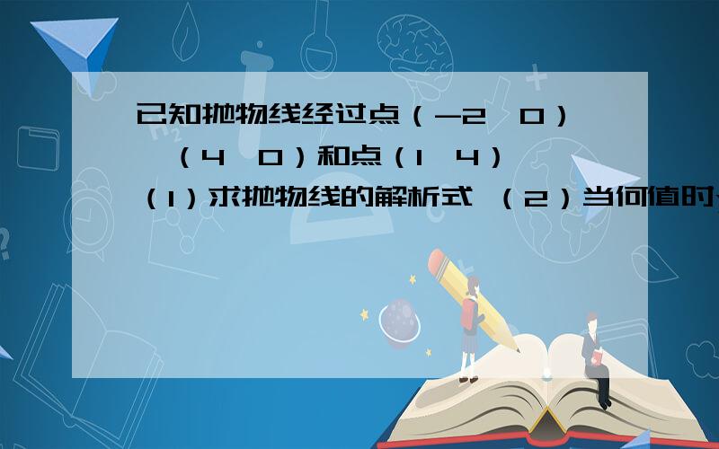 已知抛物线经过点（-2,0）,（4,0）和点（1,4） （1）求抛物线的解析式 （2）当何值时y随x的增大而减小