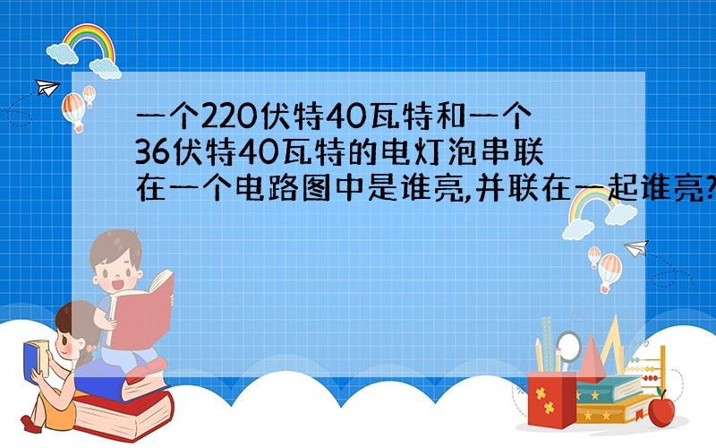 一个220伏特40瓦特和一个36伏特40瓦特的电灯泡串联在一个电路图中是谁亮,并联在一起谁亮?