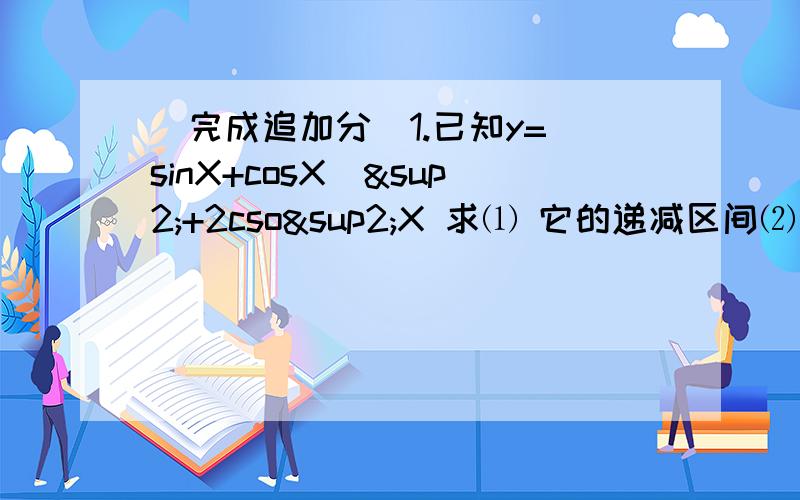 （完成追加分）1.已知y=（sinX+cosX)²+2cso²X 求⑴ 它的递减区间⑵ 最大值和最小