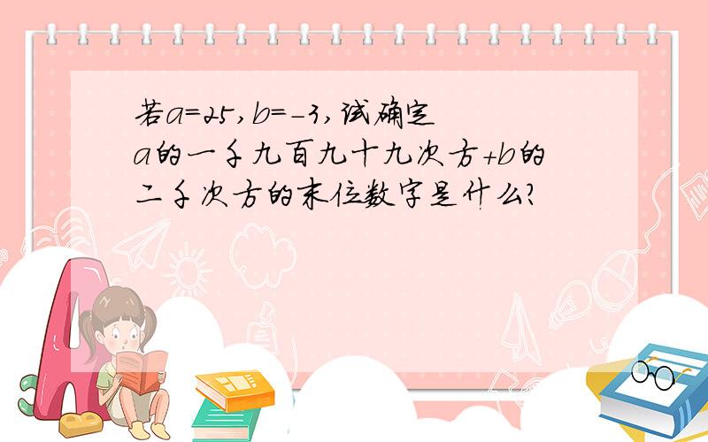 若a=25,b=-3,试确定a的一千九百九十九次方+b的二千次方的末位数字是什么?