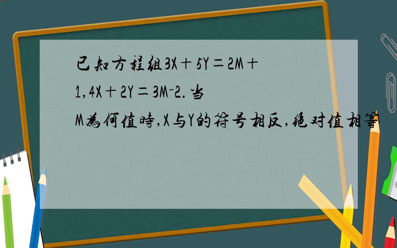 已知方程组3X＋5Y＝2M＋1,4X＋2Y＝3M－2.当M为何值时,X与Y的符号相反,绝对值相等