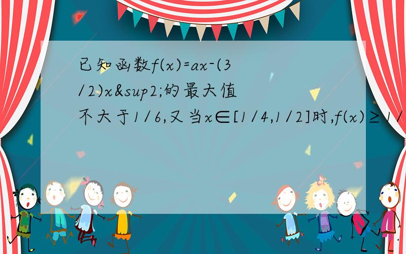 已知函数f(x)=ax-(3/2)x²的最大值不大于1/6,又当x∈[1/4,1/2]时,f(x)≥1/8,求