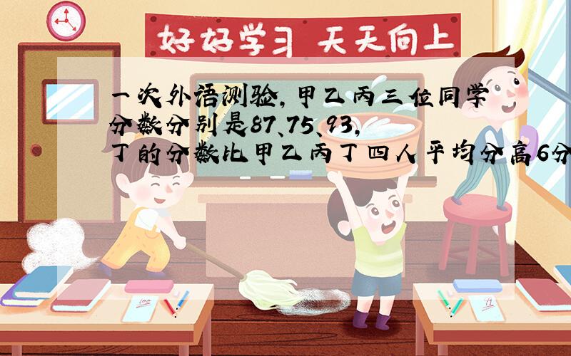 一次外语测验,甲乙丙三位同学分数分别是87、75、93,丁的分数比甲乙丙丁四人平均分高6分.丁考多少分