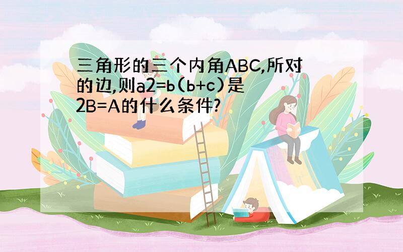 三角形的三个内角ABC,所对的边,则a2=b(b+c)是2B=A的什么条件?