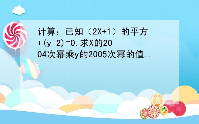 计算：已知（2X+1）的平方+(y-2)=0.求X的2004次幂乘y的2005次幂的值..