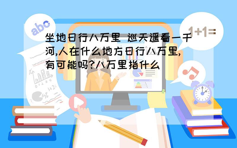 坐地日行八万里 巡天遥看一千河,人在什么地方日行八万里,有可能吗?八万里指什么