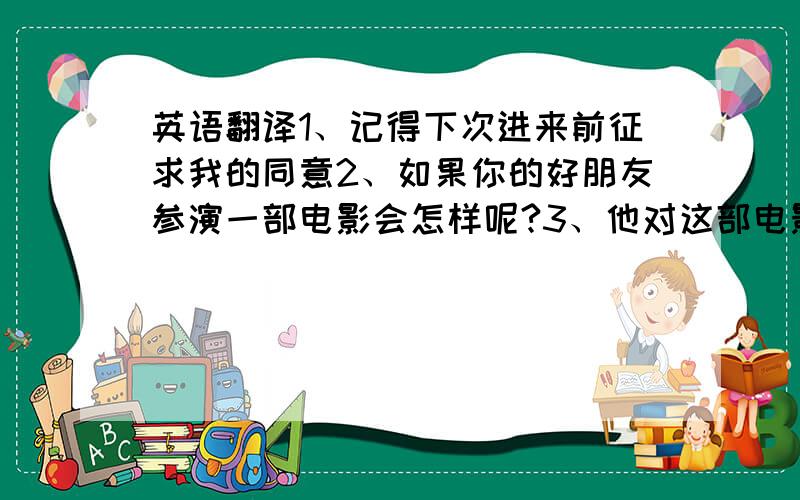 英语翻译1、记得下次进来前征求我的同意2、如果你的好朋友参演一部电影会怎样呢?3、他对这部电影一点也不感兴趣4、自信的人