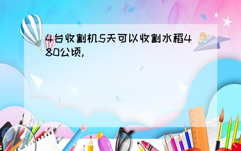 4台收割机5天可以收割水稻480公顷,