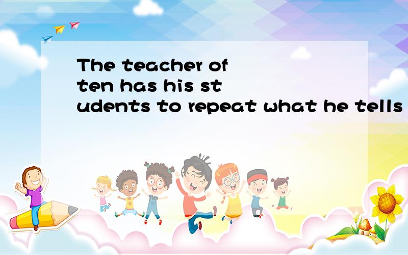 The teacher often has his students to repeat what he tells t