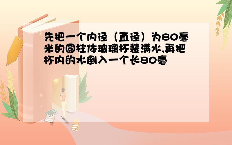 先把一个内径（直径）为80毫米的圆柱体玻璃杯装满水,再把杯内的水倒入一个长80毫