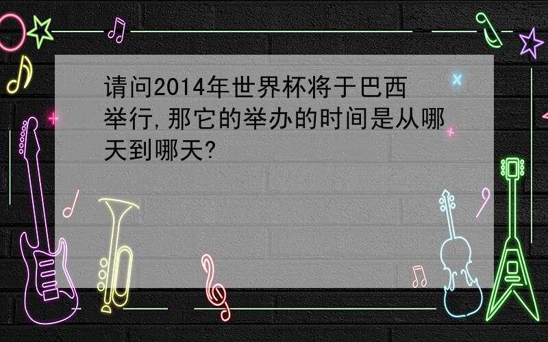 请问2014年世界杯将于巴西举行,那它的举办的时间是从哪天到哪天?