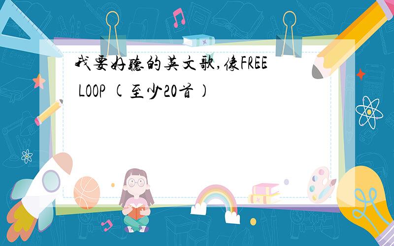 我要好听的英文歌,像FREE LOOP (至少20首)