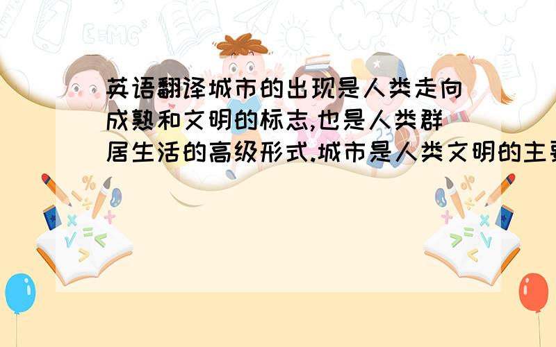 英语翻译城市的出现是人类走向成熟和文明的标志,也是人类群居生活的高级形式.城市是人类文明的主要组成部分,城市也是伴随人类