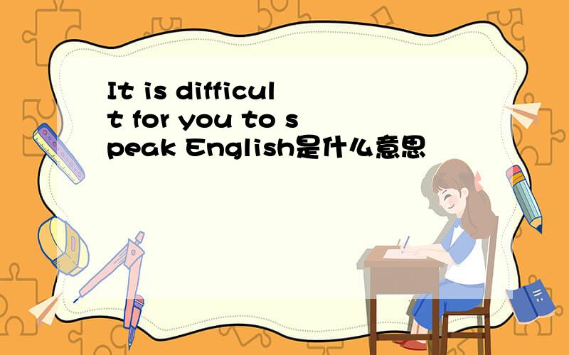 It is difficult for you to speak English是什么意思