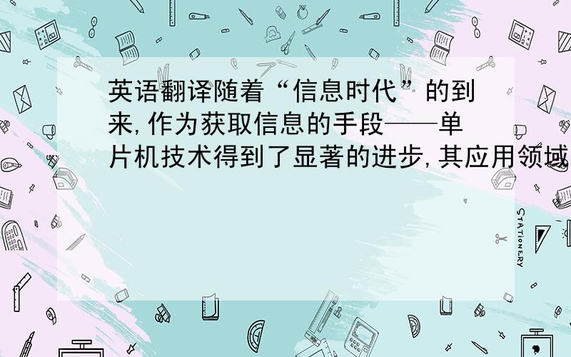 英语翻译随着“信息时代”的到来,作为获取信息的手段——单片机技术得到了显著的进步,其应用领域越来越广泛,对其要求越来越高