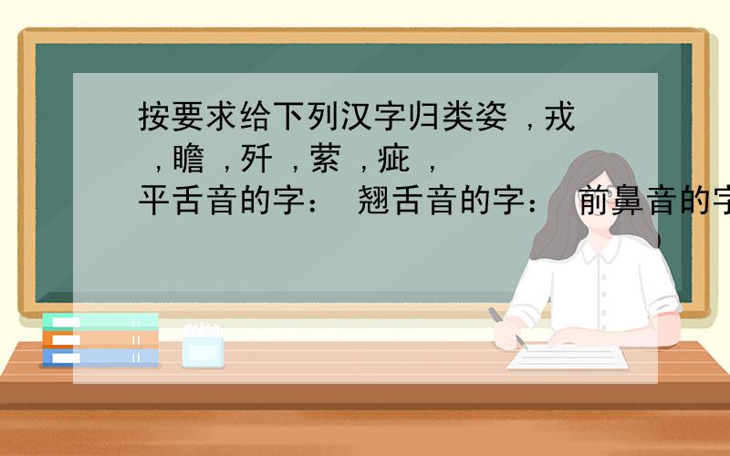 按要求给下列汉字归类姿 ,戎 ,瞻 ,歼 ,萦 ,疵 ,平舌音的字： 翘舌音的字： 前鼻音的字： 后鼻音的字： 整体认读