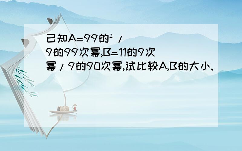 已知A=99的²/9的99次幂,B=11的9次幂/9的90次幂,试比较A,B的大小.