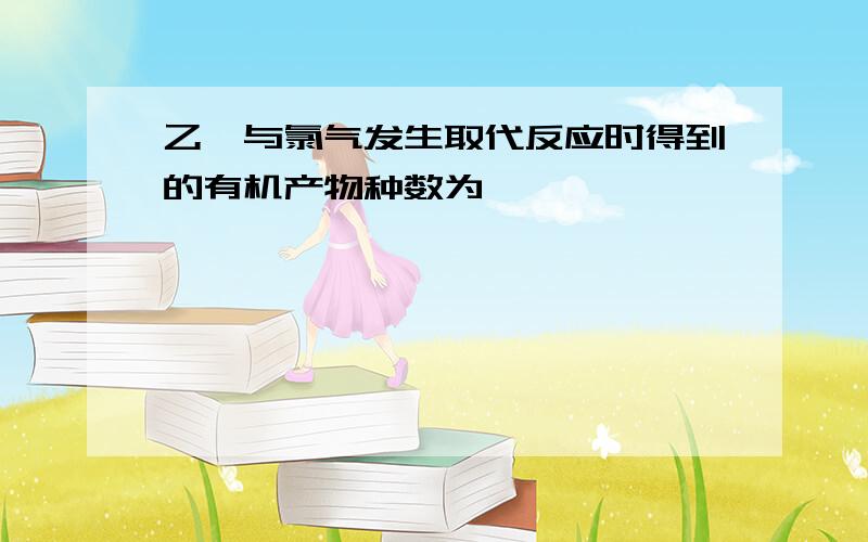 乙烷与氯气发生取代反应时得到的有机产物种数为