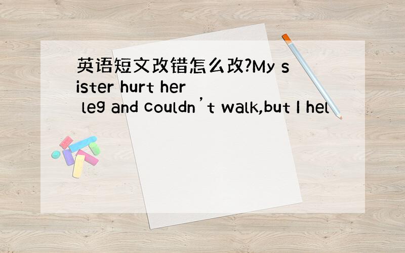 英语短文改错怎么改?My sister hurt her leg and couldn’t walk,but I hel