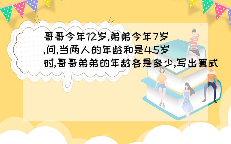 哥哥今年12岁,弟弟今年7岁,问,当两人的年龄和是45岁时,哥哥弟弟的年龄各是多少,写出算式