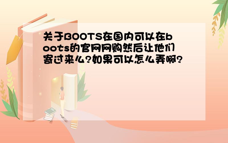 关于BOOTS在国内可以在boots的官网网购然后让他们寄过来么?如果可以怎么弄啊?