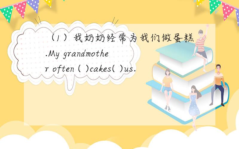 （1）我奶奶经常为我们做蛋糕.My grandmother often ( )cakes( )us.