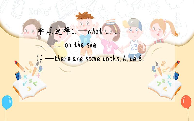 单项选择1.—what _____ on the shelf —there are some books.A.be B.