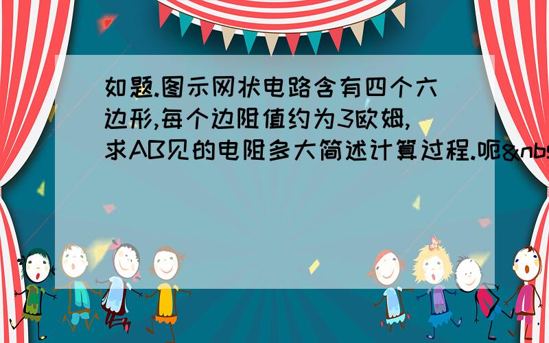 如题.图示网状电路含有四个六边形,每个边阻值约为3欧姆,求AB见的电阻多大简述计算过程.呃  我才初