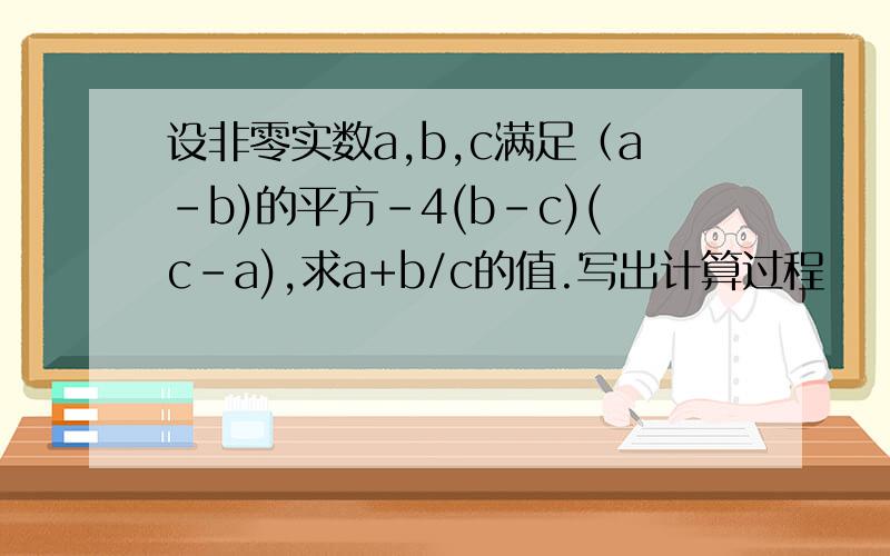 设非零实数a,b,c满足（a-b)的平方-4(b-c)(c-a),求a+b/c的值.写出计算过程