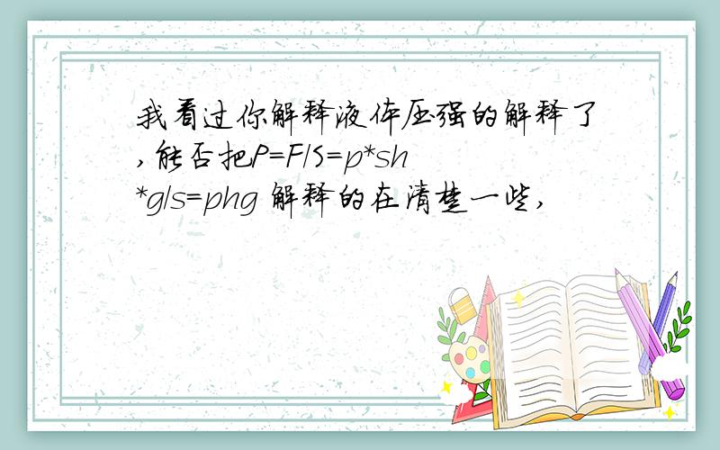 我看过你解释液体压强的解释了,能否把P=F/S=p*sh*g/s=phg 解释的在清楚一些,