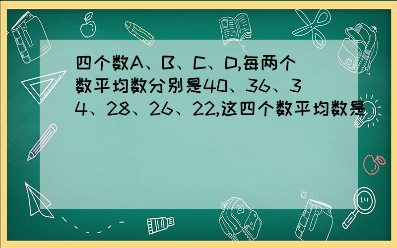 四个数A、B、C、D,每两个数平均数分别是40、36、34、28、26、22,这四个数平均数是（）.