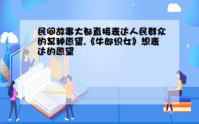 民间故事大都直接表达人民群众的某种愿望,《牛郎织女》想表达的愿望