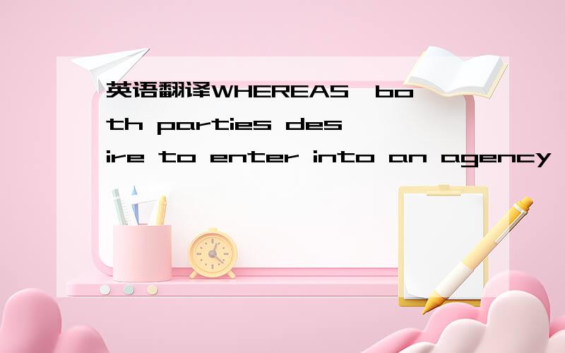 英语翻译WHEREAS,both parties desire to enter into an agency of d